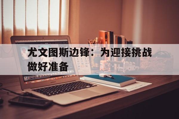 尤文图斯边锋:为迎接挑战做好准备的简单介绍 尤文图斯边锋:为迎接挑战做好准备的简单介绍